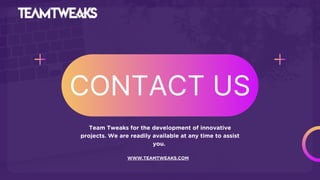 CONTACT US
Team Tweaks for the development of innovative
projects. We are readily available at any time to assist
you.
WWW.TEAMTWEAKS.COM
 