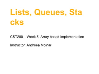 Lists, Queues, Sta
cks
CST200 – Week 5: Array based Implementation

Instructor: Andreea Molnar

 
