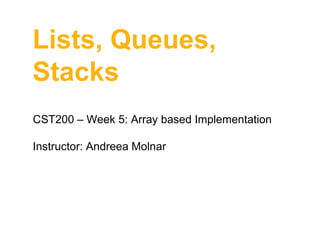 Lists, Queues,
Stacks
CST200 – Week 5: Array based Implementation

Instructor: Andreea Molnar

 