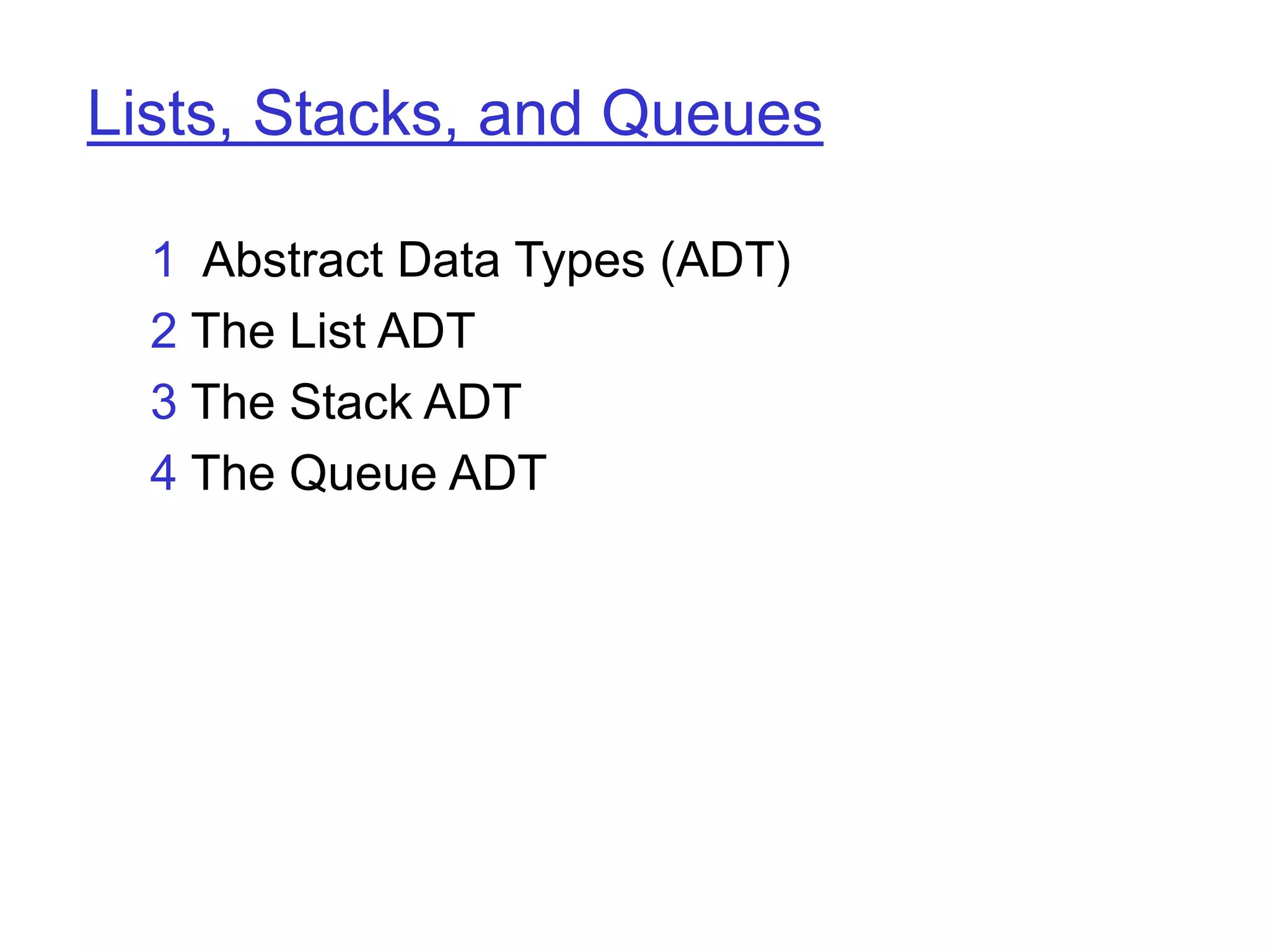 Lists, Stacks, and Queues
1 Abstract Data Types (ADT)
2 The List ADT
3 The Stack ADT
4 The Queue ADT
 