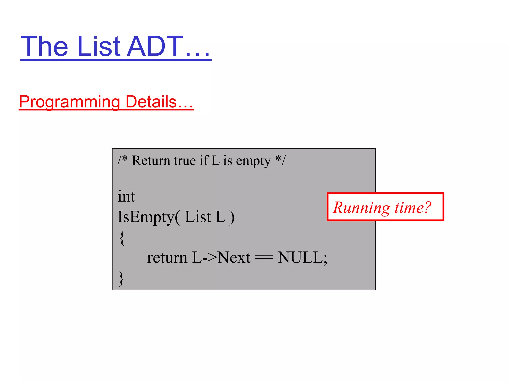 The List ADT…
Programming Details…
/* Return true if L is empty */
int
IsEmpty( List L )
{
return L->Next == NULL;
}
Running time?
 
