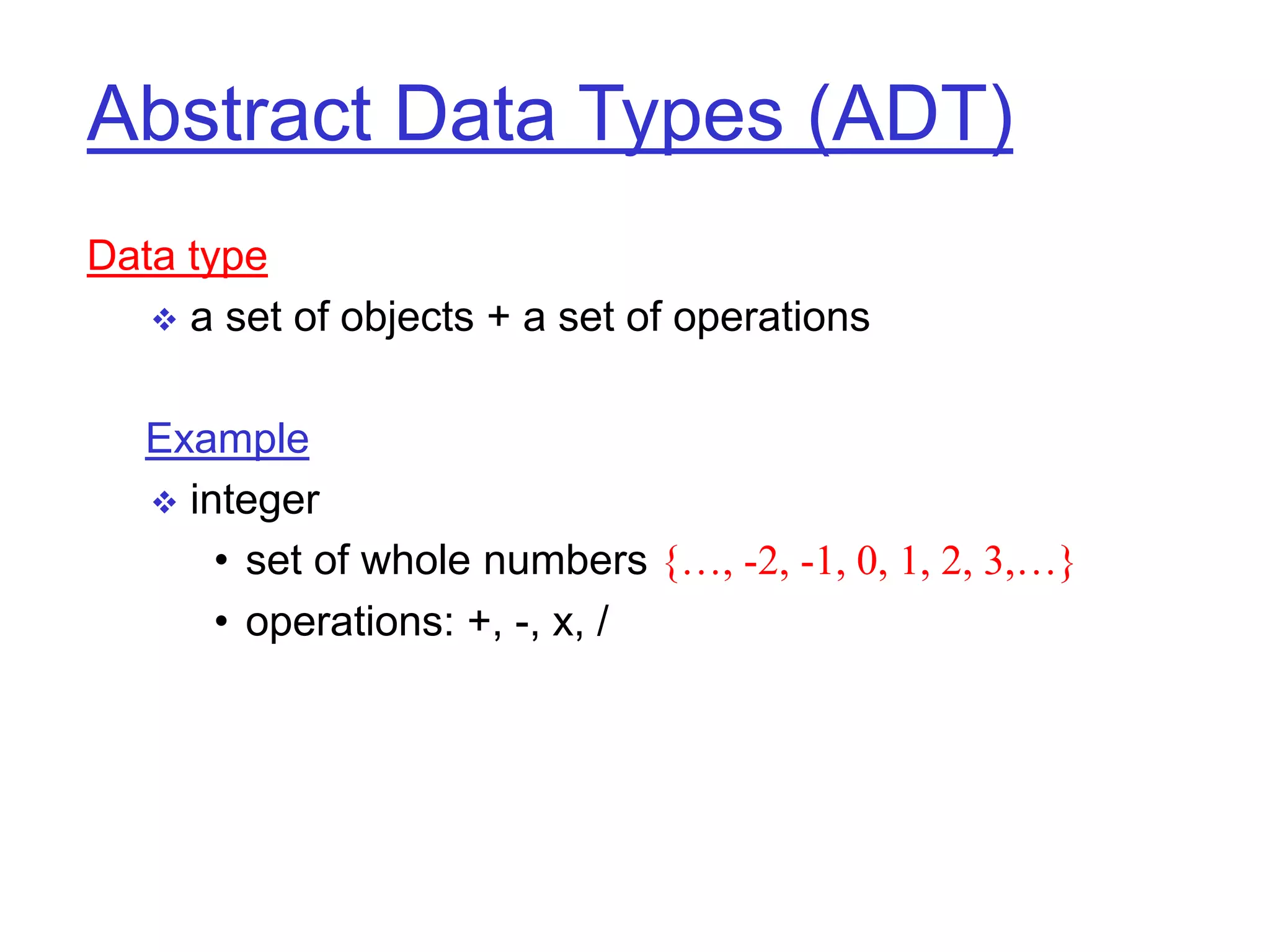 Abstract Data Types (ADT)
Data type
 a set of objects + a set of operations
Example
 integer
• set of whole numbers {…, -2, -1, 0, 1, 2, 3,…}
• operations: +, -, x, /
 