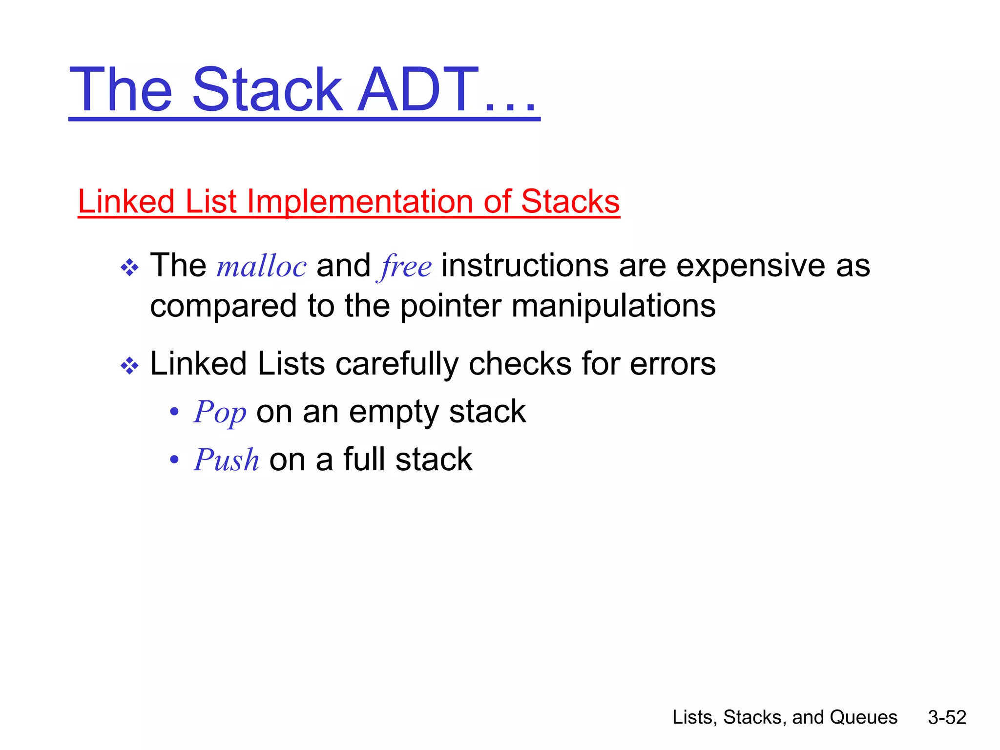 Lists, Stacks, and Queues 3-52
The Stack ADT…
Linked List Implementation of Stacks
 The malloc and free instructions are expensive as
compared to the pointer manipulations
 Linked Lists carefully checks for errors
• Pop on an empty stack
• Push on a full stack
 