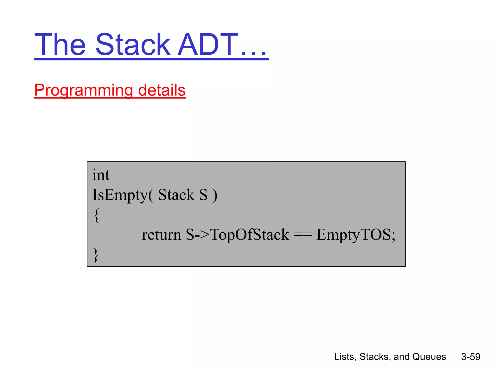 Lists, Stacks, and Queues 3-59
The Stack ADT…
Programming details
int
IsEmpty( Stack S )
{
return S->TopOfStack == EmptyTOS;
}
 