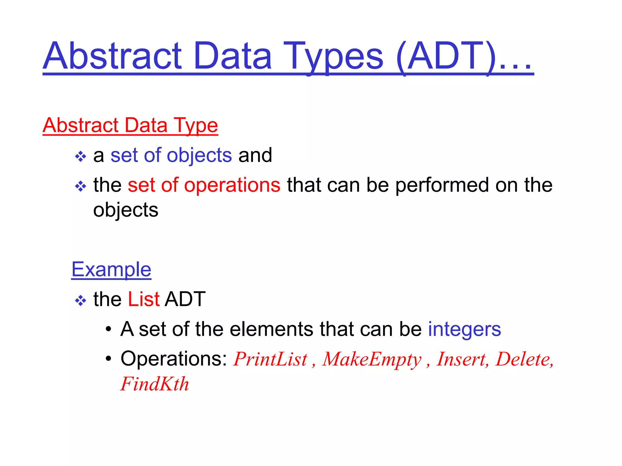 Abstract Data Types (ADT)…
Abstract Data Type
 a set of objects and
 the set of operations that can be performed on the
objects
Example
 the List ADT
• A set of the elements that can be integers
• Operations: PrintList , MakeEmpty , Insert, Delete,
FindKth
 