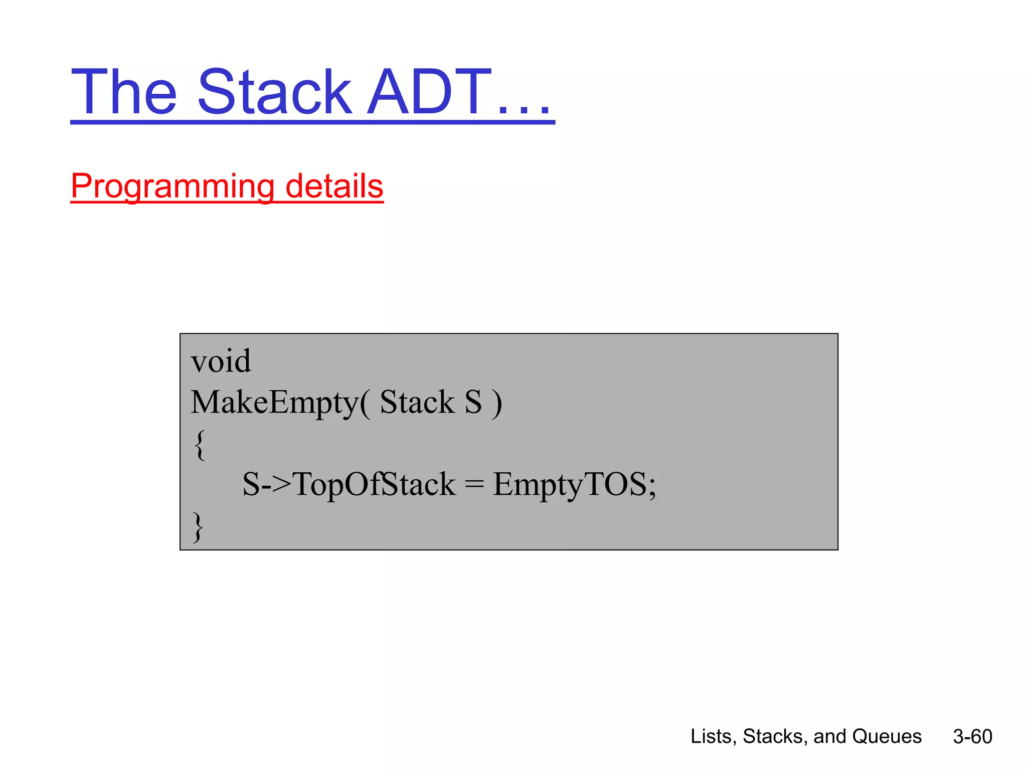 Lists, Stacks, and Queues 3-60
The Stack ADT…
Programming details
void
MakeEmpty( Stack S )
{
S->TopOfStack = EmptyTOS;
}
 