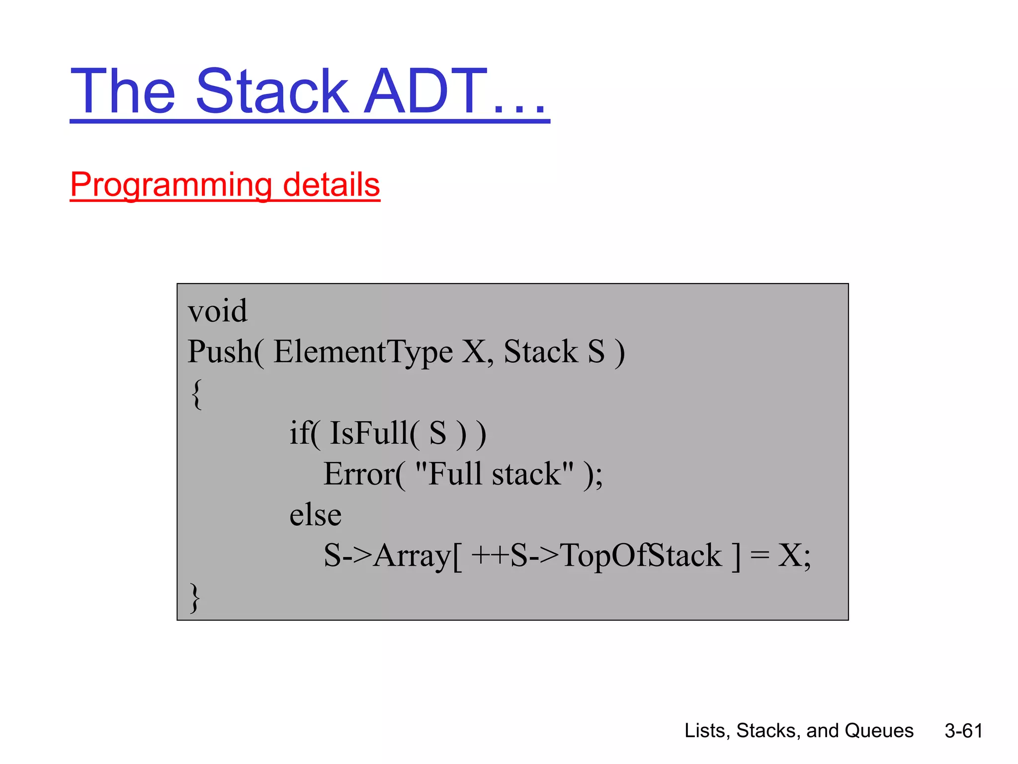 Lists, Stacks, and Queues 3-61
The Stack ADT…
Programming details
void
Push( ElementType X, Stack S )
{
if( IsFull( S ) )
Error( "Full stack" );
else
S->Array[ ++S->TopOfStack ] = X;
}
 