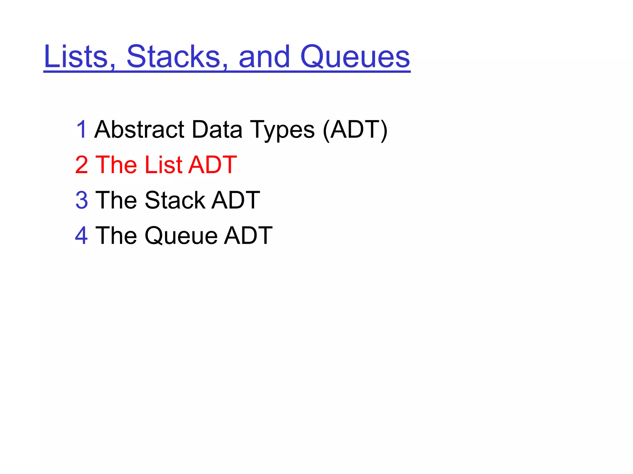 Lists, Stacks, and Queues
1 Abstract Data Types (ADT)
2 The List ADT
3 The Stack ADT
4 The Queue ADT
 