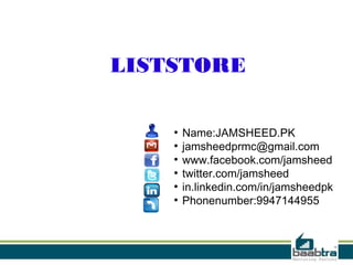 LISTSTORE
●
Name:JAMSHEED.PK
●
jamsheedprmc@gmail.com
●
www.facebook.com/jamsheed
●
twitter.com/jamsheed
●
in.linkedin.com/in/jamsheedpk
●
Phonenumber:9947144955