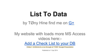 List To Data
by TØny Hine find me on G+
My website with loads more MS Access
videos here:-
Add a Check List to your DB
(Video 1 (8:02min) Is a run through of “THIS” Google Presentation
Published on 11 Apr 2014
 
