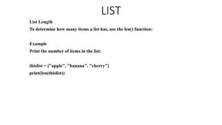 LIST
List Length
To determine how many items a list has, use the len() function:
Example
Print the number of items in the list:
thislist = ["apple", "banana", "cherry"]
print(len(thislist))
 