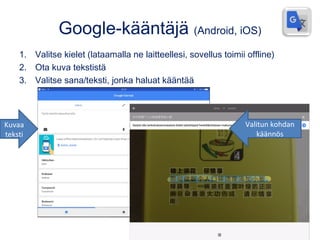 Google-kääntäjä (Android, iOS)
1. Valitse kielet (lataamalla ne laitteellesi, sovellus toimii offline)
2. Ota kuva tekstistä
3. Valitse sana/teksti, jonka haluat kääntää
Kuvaa
teksti
Valitun kohdan
käännös
 