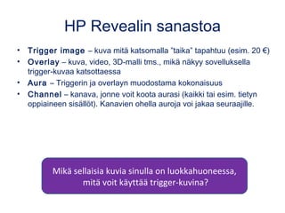 HP Revealin sanastoa
• Trigger image – kuva mitä katsomalla ”taika” tapahtuu (esim. 20 €)
• Overlay – kuva, video, 3D-mall...