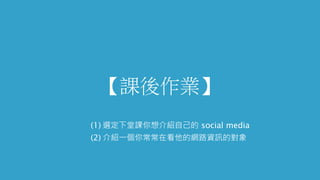 【課後作業】
(1) 選定下堂課你想介紹自己的 social media
(2) 介紹一個你常常在看他的網路資訊的對象
 