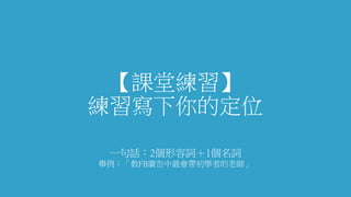 【課堂練習】
練習寫下你的定位
一句話：2個形容詞＋1個名詞
舉例：「教FB廣告中最會帶初學者的老師」
 