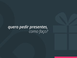 quero pedir presentes,
           como faço?
 
