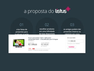 a proposta do

     01                    02                      03
  criar listas de   escolher produtos      os amigos podem dar
 presentes para     em uma infinidade      presentes inteiros ou
qualquer ocasião    de lojas disponíveis    rateá-los em cotas
 