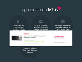 a proposta do

     01                              02                     03
  criar listas de            escolher produtos      os amigos podem dar
 presentes para              em uma infinidade      presentes inteiros ou
qualquer ocasião             de lojas disponíveis    rateá-los em cotas




                    04
             resgate de produtos
             fácil, a um clique de
                    distância
 