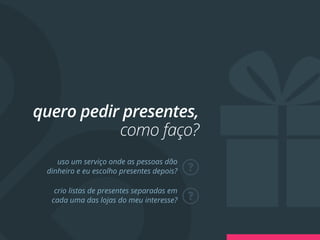 quero pedir presentes,
           como faço?
    uso um serviço onde as pessoas dão
 dinheiro e eu escolho presentes depois?   ?
   crio listas de presentes separadas em
  cada uma das lojas do meu interesse?     ?
 