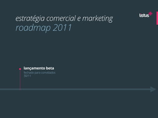 estratégia comercial e marketing
roadmap 2011



  lançamento beta
  fechado para convidados
  30/11
 