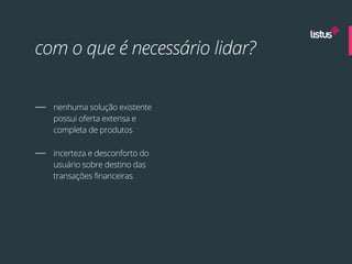 com o que é necessário lidar?


  nenhuma solução existente
  possui oferta extensa e
  completa de produtos

  incerteza e desconforto do
  usuário sobre destino das
  transações financeiras
 