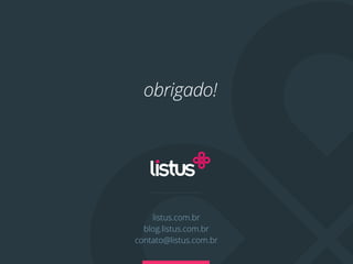 obrigado!




    listus.com.br
  blog.listus.com.br
contato@listus.com.br
 