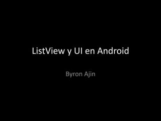 ListView y UI en Android
Byron Ajin
 