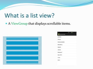 What is a list view?
 A ViewGroup that displays scrollable items.
 