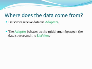 Where does the data come from?
 ListViews receive data via Adapters.
 The Adapter behaves as the middleman between the
data source and the ListView.
 