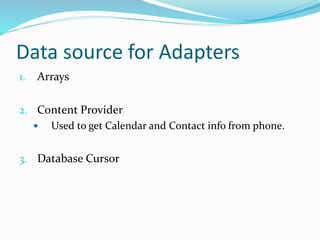 Data source for Adapters
1. Arrays
2. Content Provider
 Used to get Calendar and Contact info from phone.
3. Database Cursor
 