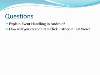 Questions
 Explain Event Handling in Android?
 How will you creat onItemClick Listner in List View?
 