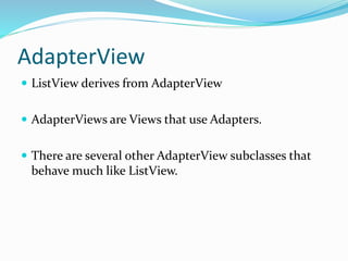 AdapterView
 ListView derives from AdapterView
 AdapterViews are Views that use Adapters.
 There are several other AdapterView subclasses that
behave much like ListView.
 