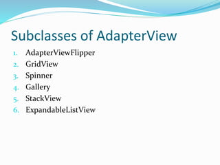 Subclasses of AdapterView
1. AdapterViewFlipper
2. GridView
3. Spinner
4. Gallery
5. StackView
6. ExpandableListView
 