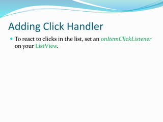 Adding Click Handler
 To react to clicks in the list, set an onItemClickListener
on your ListView.
 