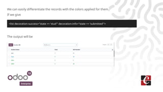 Enterprise
We can easily differentiate the records with the colors applied for them.
If we give
The output will be
<list decoration-success="state == 'stud'" decoration-info="state == 'submitted'">
 