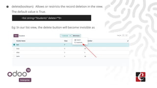 Enterprise
● delete(boolean): Allows or restricts the record deletion in the view.
The default value is True.
Eg: In our list view, the delete button will become invisible as
<list string="Students" delete=””0>
 