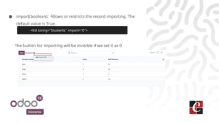 Enterprise
● import(boolean): Allows or restricts the record importing. The
default value is True.
The button for importing will be invisible if we set it as 0
<list string="Students" import="0">
 