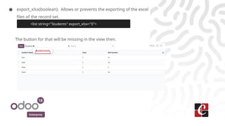 Enterprise
● export_xlsx(boolean): Allows or prevents the exporting of the excel
files of the record set.
The button for that will be missing in the view then.
<list string="Students" export_xlsx="0">
 