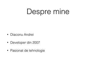 Despre mine
• Diaconu Andrei
• Developer din 2007
• Pasionat de tehnologie
 