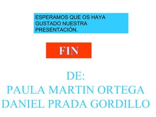 ESPERAMOS QUE OS HAYA
GUSTADO NUESTRA
PRESENTACIÓN.
DE:
PAULA MARTIN ORTEGA
DANIEL PRADA GORDILLO
 
