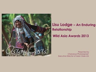 Lisu Lodge – An Enduring
Relationship
Presented by
Chananya Phataraprasit
Executive Director of Asian Oasis Ltd.
Wild Asia Awards 2013
 
