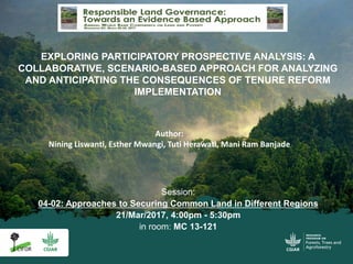 EXPLORING PARTICIPATORY PROSPECTIVE ANALYSIS: A
COLLABORATIVE, SCENARIO-BASED APPROACH FOR ANALYZING
AND ANTICIPATING THE CONSEQUENCES OF TENURE REFORM
IMPLEMENTATION
Author:
Nining Liswanti, Esther Mwangi, Tuti Herawati, Mani Ram Banjade
Session:
04-02: Approaches to Securing Common Land in Different Regions
21/Mar/2017, 4:00pm - 5:30pm
in room: MC 13-121
 