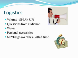 Logistics
 Volume –SPEAK UP!
 Questions from audience
 Water
 Personal necessities
 NEVER go over the allotted time
 