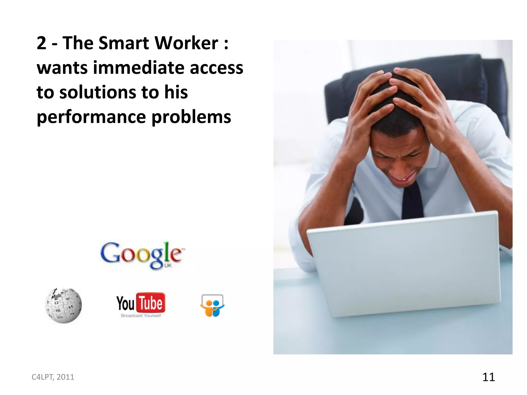 2 - The Smart Worker :
 wants immediate access
 to solutions to his
 performance problems




C4LPT, 2011               11
 
