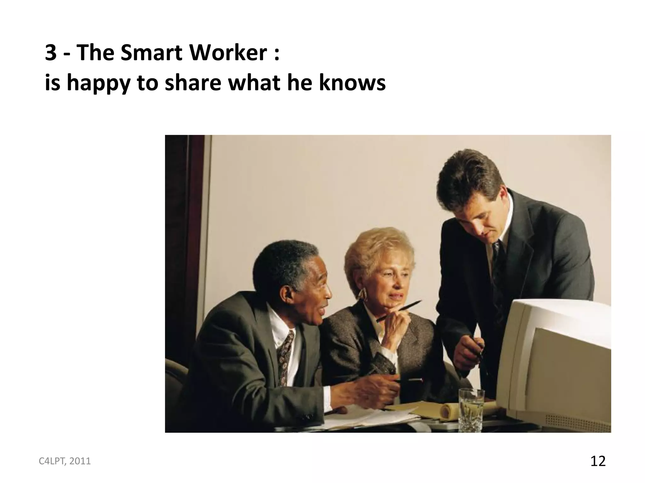 3 - The Smart Worker :
 is happy to share what he knows




C4LPT, 2011                        12
 