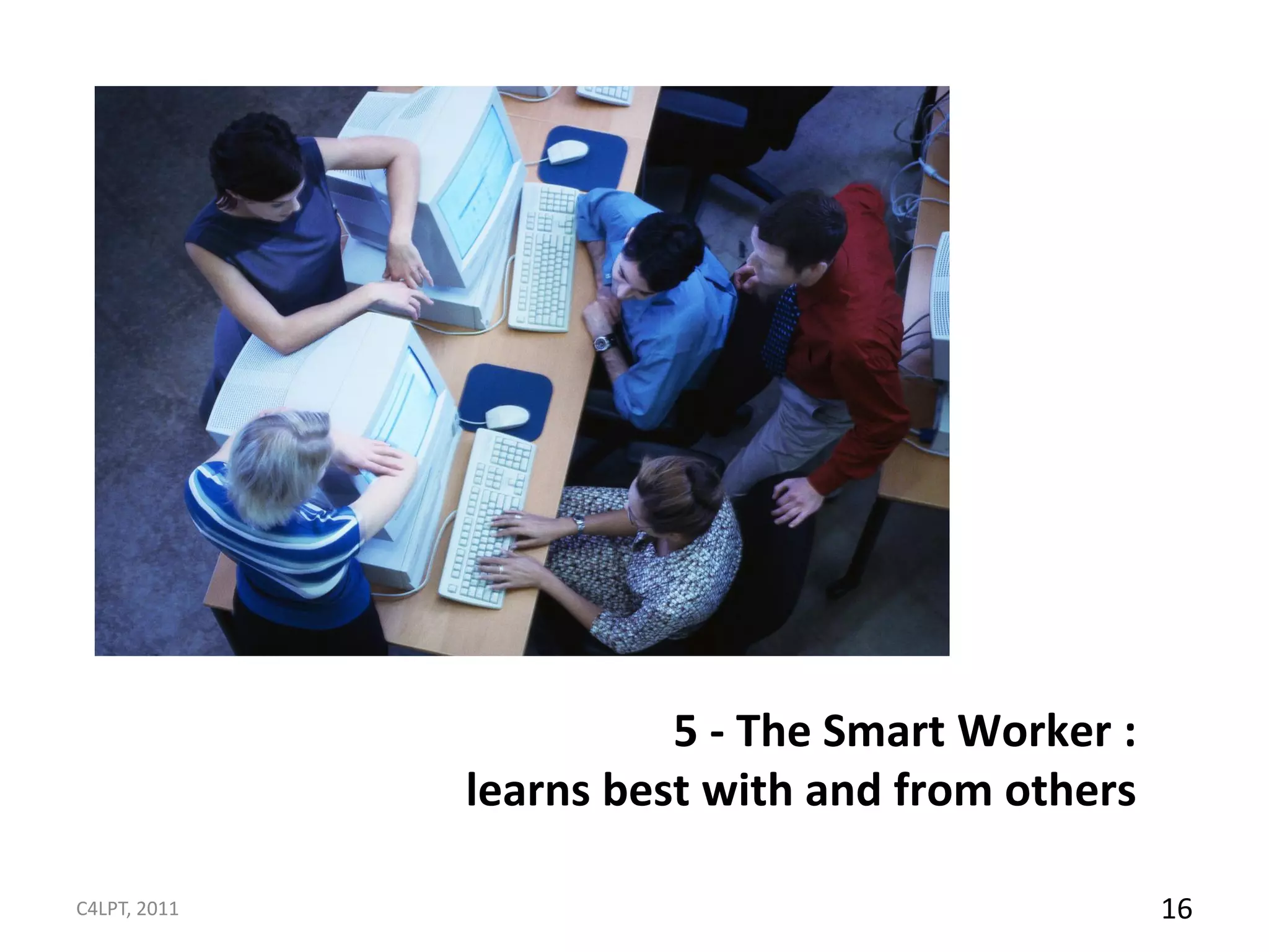 5 - The Smart Worker :
              learns best with and from others

C4LPT, 2011                                      16
 