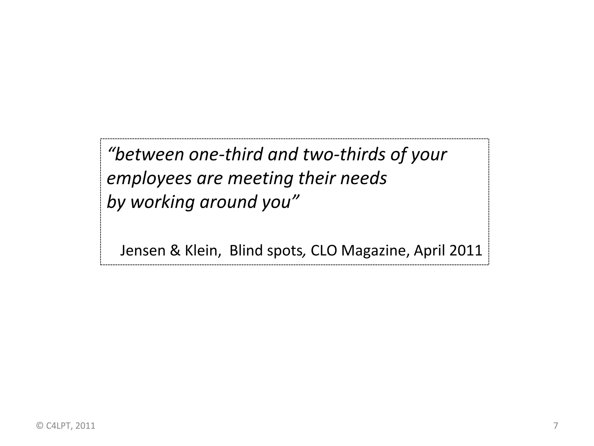 “between one-third and two-thirds of your
                employees are meeting their needs
                by working around you”

                 Jensen & Klein, Blind spots, CLO Magazine, April 2011




© C4LPT, 2011                                                            7
 