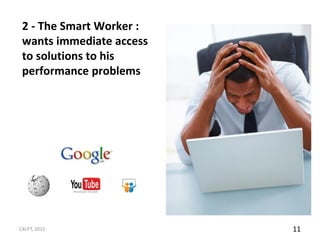2 - The Smart Worker :
 wants immediate access
 to solutions to his
 performance problems




C4LPT, 2011               11
 