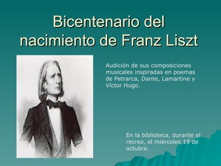 Bicentenario del nacimiento de Franz Liszt Audición de sus composiciones musicales inspiradas en poemas de Petrarca, Dante, Lamartine y Víctor Hugo. En la biblioteca, durante el recreo, el miércoles,19 de octubre. 