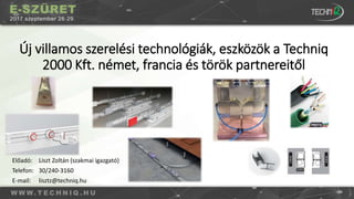 Új villamos szerelési technológiák, eszközök a Techniq
2000 Kft. német, francia és török partnereitől
Előadó: Liszt Zoltán (szakmai igazgató)
Telefon: 30/240-3160
E-mail: lisztz@techniq.hu
 